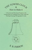 The Tower Clock and How to Make it - A Practical and Theoretical Treatise on the Construction of a Chiming Tower Clock, with Full Working Drawings Photographed to Scale
