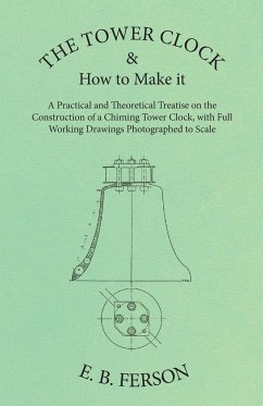 The Tower Clock and How to Make it - A Practical and Theoretical Treatise on the Construction of a Chiming Tower Clock, with Full Working Drawings Photographed to Scale - Ferson, E. B.