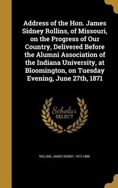 Address of the Hon. James Sidney Rollins, of Missouri, on the Progress of Our Country, Delivered Before the Alumni Association of the Indiana University, at Bloomington, on Tuesday Evening, June 27th, 1871