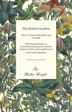 The Perfect Garden - How to Keep it Beautiful and Fruitful - With Practical Hints on Economical Management and the Culture of all the Principal Flowers, Fruits and Vegetables - Wright, Walter