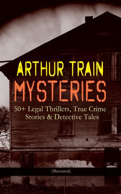 ARTHUR TRAIN MYSTERIES: 50+ Legal Thrillers, True Crime Stories & Detective Tales (Illustrated) (eBook, ePUB) - Train, Arthur Cheney