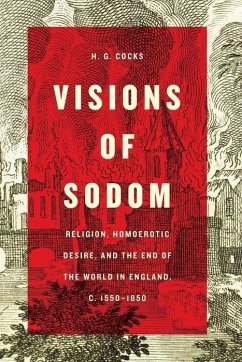 Visions of Sodom: Religion, Homoerotic Desire, and the End of the World in England, C. 1550-1850 - Cocks, H. G.