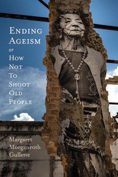 Ending Ageism, or How Not to Shoot Old People - Gullette, Margaret Morganroth