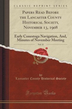 Papers Read Before the Lancaster County Historical Society, November 13, 1908, Vol. 12: Early Conestoga Navigation, And, Minutes of November Meeting (Classic Reprint)