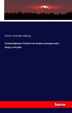 Denkwürdigkeiten Friedrichs des Großen jetztregierenden Königs in Preußen - Adelung, Johann Chr.