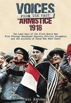 Armistice 1918: The Last Days of the First World War Told Through Newspaper Reports, Official Documents and the Accounts of Those Who - Kendall, Paul