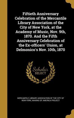 Fiftieth Anniversary Celebration of the Mercantile Library Association of the City of New York, at the Academy of Music, Nov. 9th, 1870. And the Fifth Anniversary Celebration of the Ex-officers' Union, at Delmonico's Nov. 10th, 1870
