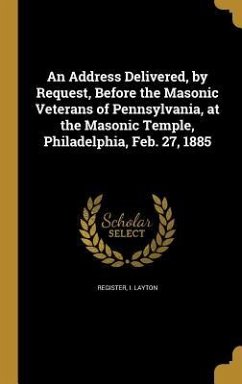 An Address Delivered, by Request, Before the Masonic Veterans of Pennsylvania, at the Masonic Temple, Philadelphia, Feb. 27, 1885