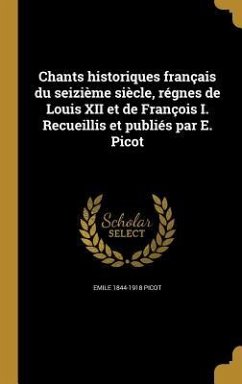 Chants historiques français du seizième siècle, régnes de Louis XII et de François I. Recueillis et publiés par E. Picot - Picot, Emile