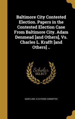 Baltimore City Contested Election. Papers in the Contested Election Case From Baltimore City. Adam Denmead [and Others], Vs. Charles L. Krafft [and Others] ..