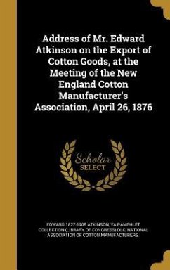 Address of Mr. Edward Atkinson on the Export of Cotton Goods, at the Meeting of the New England Cotton Manufacturer's Association, April 26, 1876