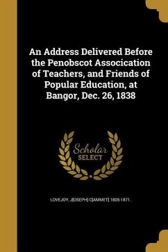 An Address Delivered Before the Penobscot Assocication of Teachers, and Friends of Popular Education, at Bangor, Dec. 26, 1838