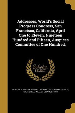 Addresses, World's Social Progress Congress, San Francisco, California, April One to Eleven, Nineteen Hundred and Fifteen, Auspices Committee of One Hundred;