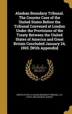 Alaskan Boundary Tribunal. The Counter Case of the United States Before the Tribunal Convened at London Under the Provisions of the Treaty Between the United States of America and Great Britain Concluded January 24, 1903. [With Appendix]