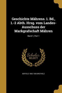 Geschichte Mährens. 1. Bd., 1.-2 Abth. Hrsg. vom Landes-Ausschuss der Markgrafschaft Mähren; Band 1, Part 1 - Bretholz, Bertold