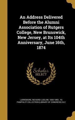 An Address Delivered Before the Alumni Association of Rutgers College, New Brunswick, New Jersey, at Its 104th Anniversary, June 16th, 1874