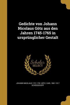 Gedichte von Johann Nicolaus Götz aus den Jahren 1745-1765 in ursprünglicher Gestalt - Götz, Johann Nikolaus; Schüddekopf, Carl