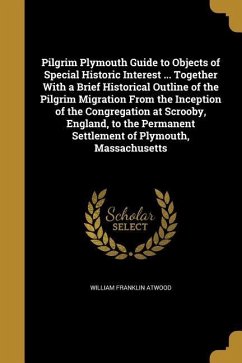 Pilgrim Plymouth Guide to Objects of Special Historic Interest ... Together With a Brief Historical Outline of the Pilgrim Migration From the Inceptio - Atwood, William Franklin