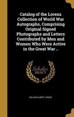 Catalog of the Lorenz Collection of World War Autographs, Comprising Original Signed Photographs and Letters Contributed by Men and Women Who Were Active in the Great War ..