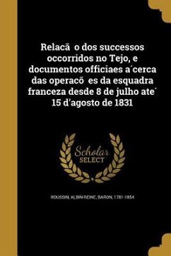 Relac&#807;a&#771;o dos successos occorridos no Tejo, e documentos officiaes a&#769;cerca das operac&#807;o&#771;es da esquadra franceza desde 8 de julho ate&#769; 15 d'agosto de 1831