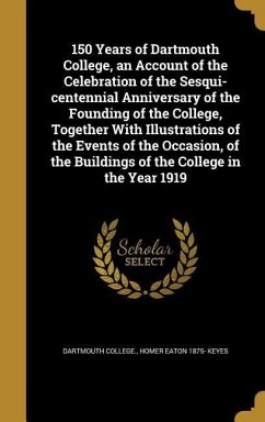 150 Years of Dartmouth College, an Account of the Celebration of the Sesqui-centennial Anniversary of the Founding of the College, Together With Illustrations of the Events of the Occasion, of the Buildings of the College in the Year 1919