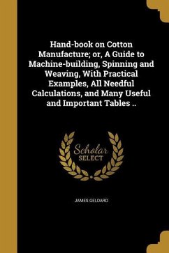 Hand-book on Cotton Manufacture; or, A Guide to Machine-building, Spinning and Weaving, With Practical Examples, All Needful Calculations, and Many Useful and Important Tables ..