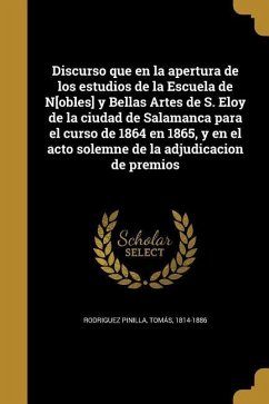 Discurso que en la apertura de los estudios de la Escuela de N[obles] y Bellas Artes de S. Eloy de la ciudad de Salamanca para el curso de 1864 en 1865, y en el acto solemne de la adjudicacion de premios