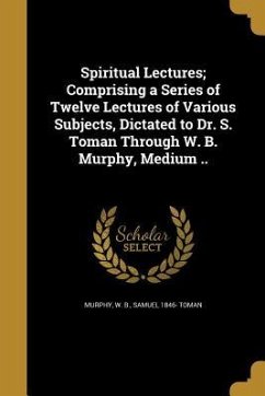 Spiritual Lectures; Comprising a Series of Twelve Lectures of Various Subjects, Dictated to Dr. S. Toman Through W. B. Murphy, Medium .. - Toman, Samuel