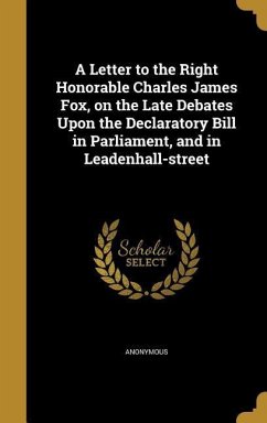 A Letter to the Right Honorable Charles James Fox, on the Late Debates Upon the Declaratory Bill in Parliament, and in Leadenhall-street