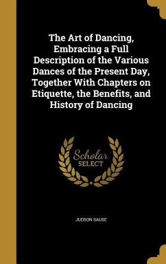 The Art of Dancing, Embracing a Full Description of the Various Dances of the Present Day, Together With Chapters on Etiquette, the Benefits, and History of Dancing - Sause, Judson