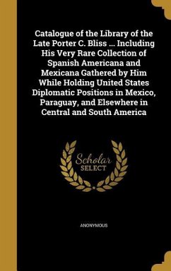 Catalogue of the Library of the Late Porter C. Bliss ... Including His Very Rare Collection of Spanish Americana and Mexicana Gathered by Him While Holding United States Diplomatic Positions in Mexico, Paraguay, and Elsewhere in Central and South America