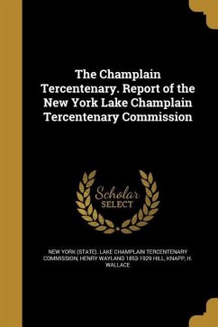 The Champlain Tercentenary. Report of the New York Lake Champlain Tercentenary Commission - Hill, Henry Wayland