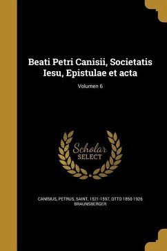 Beati Petri Canisii, Societatis Iesu, Epistulae et acta; Volumen 6 - Braunsberger, Otto