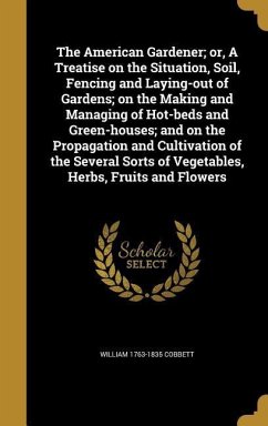 The American Gardener; or, A Treatise on the Situation, Soil, Fencing and Laying-out of Gardens; on the Making and Managing of Hot-beds and Green-houses; and on the Propagation and Cultivation of the Several Sorts of Vegetables, Herbs, Fruits and Flowers