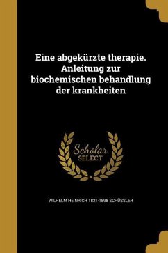 Eine abgekürzte therapie. Anleitung zur biochemischen behandlung der krankheiten - Schüssler, Wilhelm Heinrich