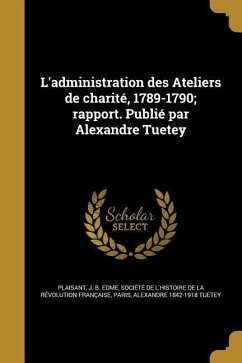 L'administration des Ateliers de charité, 1789-1790; rapport. Publié par Alexandre Tuetey - Tuetey, Alexandre