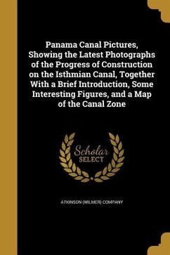 Panama Canal Pictures, Showing the Latest Photographs of the Progress of Construction on the Isthmian Canal, Together With a Brief Introduction, Some Interesting Figures, and a Map of the Canal Zone