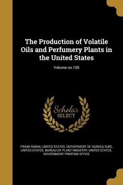 The Production of Volatile Oils and Perfumery Plants in the United States; Volume no.195 - Rabak, Frank