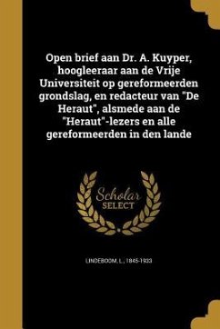 Open brief aan Dr. A. Kuyper, hoogleeraar aan de Vrije Universiteit op gereformeerden grondslag, en redacteur van &quote;De Heraut&quote;, alsmede aan de &quote;Heraut&quote;-lezers en alle gereformeerden in den lande