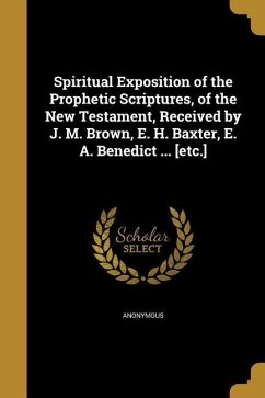 Spiritual Exposition of the Prophetic Scriptures, of the New Testament, Received by J. M. Brown, E. H. Baxter, E. A. Benedict ... [etc.]