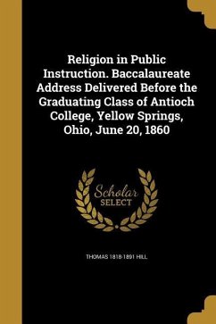 Religion in Public Instruction. Baccalaureate Address Delivered Before the Graduating Class of Antioch College, Yellow Springs, Ohio, June 20, 1860 - Hill, Thomas