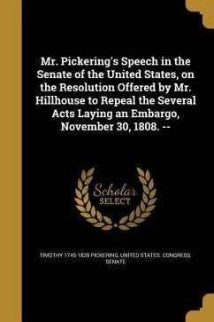 Mr. Pickering's Speech in the Senate of the United States, on the Resolution Offered by Mr. Hillhouse to Repeal the Several Acts Laying an Embargo, November 30, 1808. -- - Pickering, Timothy