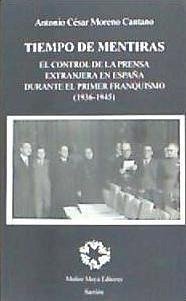 Tiempo de mentiras : el control de la prensa extranjera en España durante el primer franquismo, 1936-1945 - Moreno Cantano, Antonio Cesar