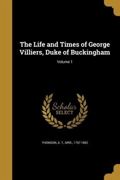 The Life and Times of George Villiers, Duke of Buckingham; Volume 1