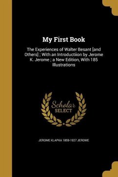 My First Book: The Experiences of Walter Besant [and Others]; With an Introductiion by Jerome K. Jerome; a New Edition, With 185 Illu