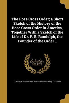 The Rose Cross Order; a Short Sketch of the History of the Rose Cross Order in America, Together With a Sketch of the Life of Dr. P. B. Randolph, the