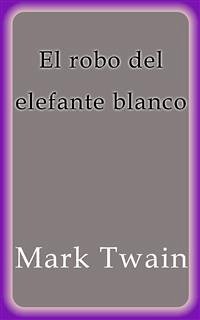 El robo del elefante blanco (eBook, ePUB) - Twain, Mark; Twain, Mark; Twain, Mark