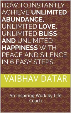 How To Instantly Achieve Unlimited Abundance, Unlimited Love, Unlimited Bliss and Unlimited Happiness with Peace and Silence in 6 Easy Steps (Powerful & Unlimited Life, #1) (eBook, ePUB) - Datar, Vaibhav