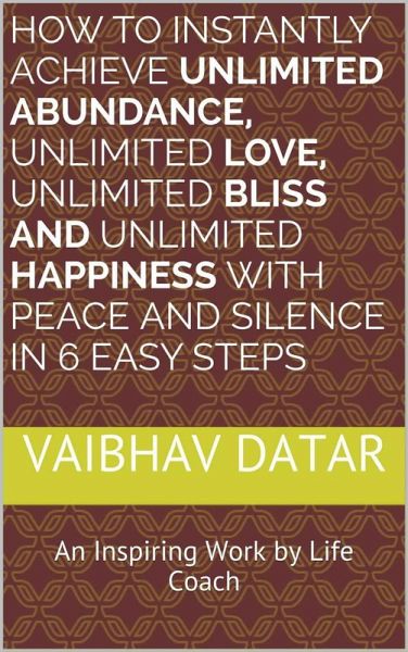 How To Instantly Achieve Unlimited Abundance, Unlimited Love, Unlimited Bliss and Unlimited Happiness with Peace and Silence in 6 Easy Steps (Powerful & Unlimited Life, #1) (eBook, ePUB) How To Instantly Achieve Unlimited Abundance, Unlimited Love, Unlimited Bliss and Unlimited Happiness with Peace and Silence in 6 Easy Steps (Powerful & Unlimited Life, #1) (eBook, ePUB)