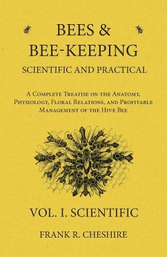 Bees and Bee-Keeping Scientific and Practical - A Complete Treatise on the Anatomy, Physiology, Floral Relations, and Profitable Management of the Hive Bee - Vol. I. Scientific - Cheshire, Frank R.